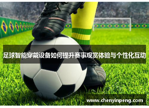 足球智能穿戴设备如何提升赛事观赏体验与个性化互动